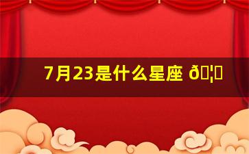 7月23是什么星座 🦁